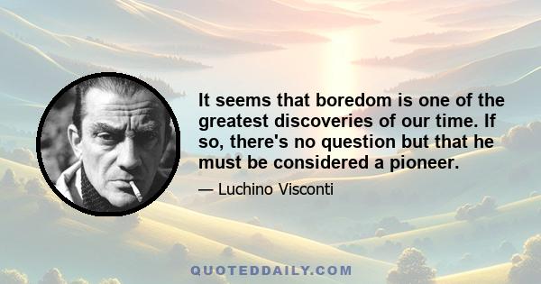 It seems that boredom is one of the greatest discoveries of our time. If so, there's no question but that he must be considered a pioneer.