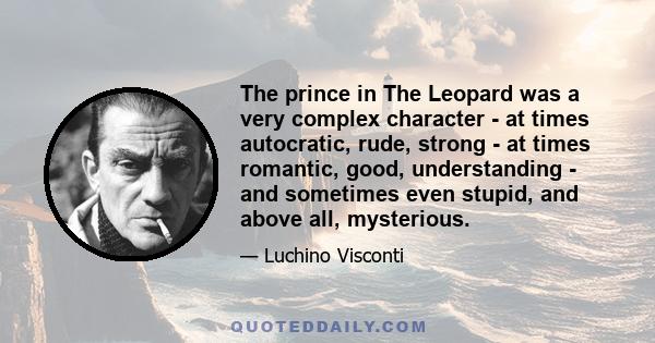 The prince in The Leopard was a very complex character - at times autocratic, rude, strong - at times romantic, good, understanding - and sometimes even stupid, and above all, mysterious.