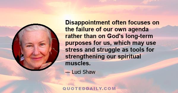 Disappointment often focuses on the failure of our own agenda rather than on God's long-term purposes for us, which may use stress and struggle as tools for strengthening our spiritual muscles.