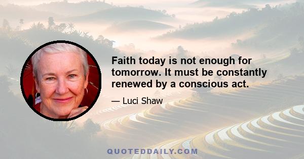 Faith today is not enough for tomorrow. It must be constantly renewed by a conscious act.