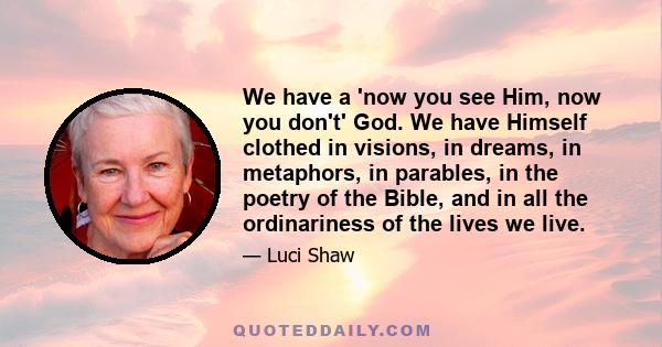 We have a 'now you see Him, now you don't' God. We have Himself clothed in visions, in dreams, in metaphors, in parables, in the poetry of the Bible, and in all the ordinariness of the lives we live.