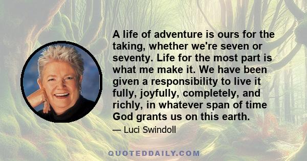 A life of adventure is ours for the taking, whether we're seven or seventy. Life for the most part is what me make it. We have been given a responsibility to live it fully, joyfully, completely, and richly, in whatever