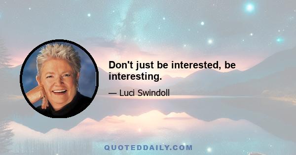 Don't just be interested, be interesting.