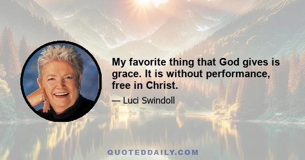 My favorite thing that God gives is grace. It is without performance, free in Christ.