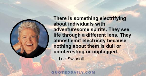 There is something electrifying about individuals with adventuresome spirits. They see life through a different lens. They almost emit electricity because nothing about them is dull or uninteresting or unplugged.