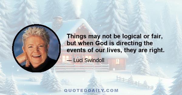 Things may not be logical or fair, but when God is directing the events of our lives, they are right.