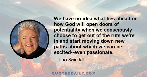 We have no idea what lies ahead or how God will open doors of potentiality when we consciously choose to get out of the ruts we're in and start moving down new paths about which we can be excited--even passionate.