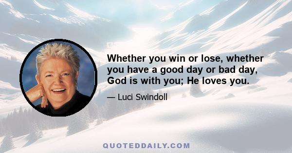 Whether you win or lose, whether you have a good day or bad day, God is with you; He loves you.