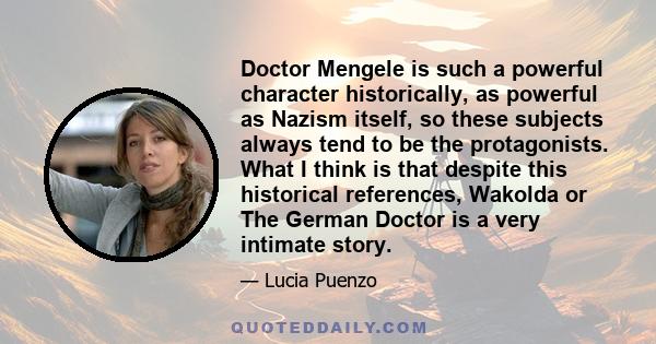 Doctor Mengele is such a powerful character historically, as powerful as Nazism itself, so these subjects always tend to be the protagonists. What I think is that despite this historical references, Wakolda or The