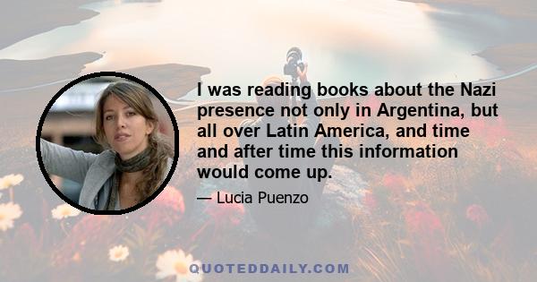 I was reading books about the Nazi presence not only in Argentina, but all over Latin America, and time and after time this information would come up.