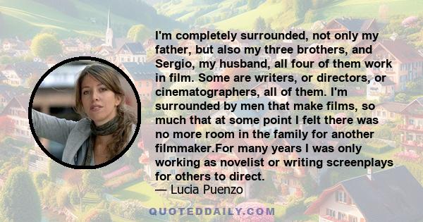 I'm completely surrounded, not only my father, but also my three brothers, and Sergio, my husband, all four of them work in film. Some are writers, or directors, or cinematographers, all of them. I'm surrounded by men