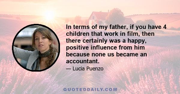 In terms of my father, if you have 4 children that work in film, then there certainly was a happy, positive influence from him because none us became an accountant.