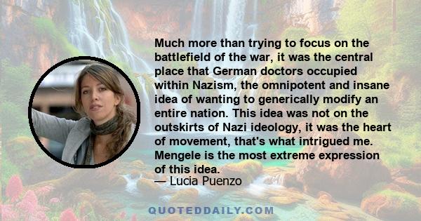 Much more than trying to focus on the battlefield of the war, it was the central place that German doctors occupied within Nazism, the omnipotent and insane idea of wanting to generically modify an entire nation. This