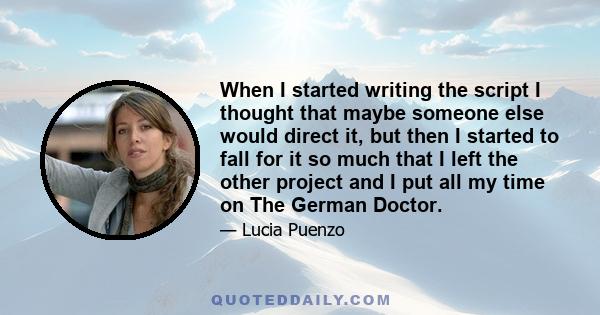 When I started writing the script I thought that maybe someone else would direct it, but then I started to fall for it so much that I left the other project and I put all my time on The German Doctor.