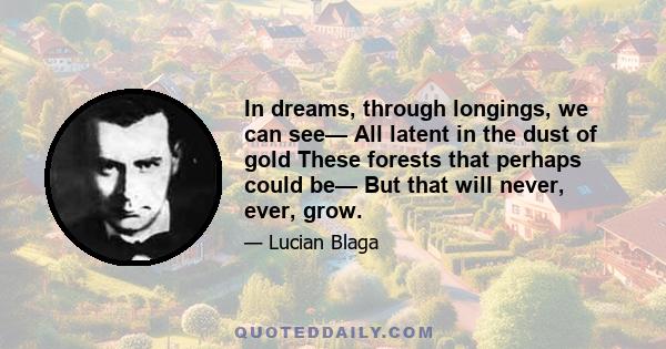 In dreams, through longings, we can see— All latent in the dust of gold These forests that perhaps could be— But that will never, ever, grow.