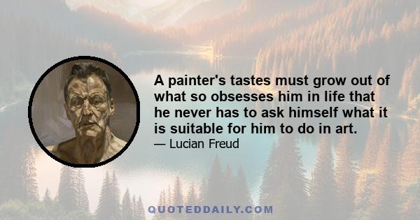 A painter's tastes must grow out of what so obsesses him in life that he never has to ask himself what it is suitable for him to do in art.