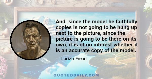 And, since the model he faithfully copies is not going to be hung up next to the picture, since the picture is going to be there on its own, it is of no interest whether it is an accurate copy of the model.