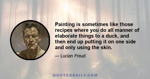 Painting is sometimes like those recipes where you do all manner of elaborate things to a duck, and then end up putting it on one side and only using the skin.