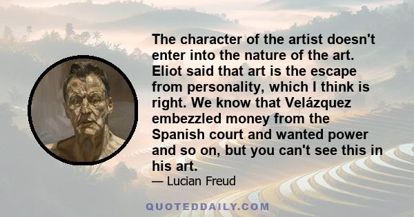 The character of the artist doesn't enter into the nature of the art. Eliot said that art is the escape from personality, which I think is right. We know that Velázquez embezzled money from the Spanish court and wanted