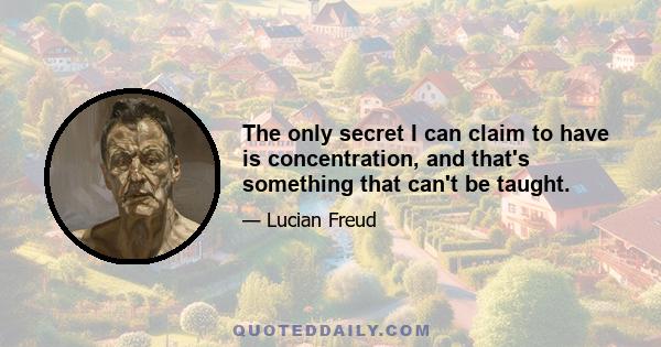 The only secret I can claim to have is concentration, and that's something that can't be taught.