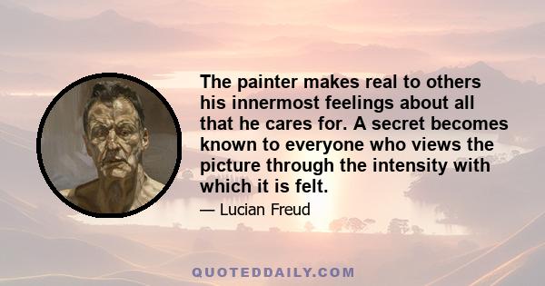 The painter makes real to others his innermost feelings about all that he cares for. A secret becomes known to everyone who views the picture through the intensity with which it is felt.