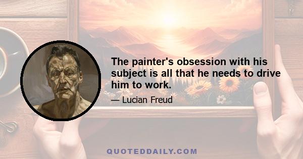 The painter's obsession with his subject is all that he needs to drive him to work.