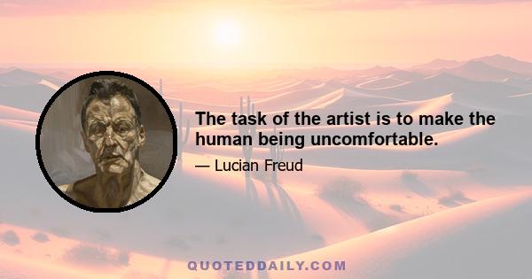 The task of the artist is to make the human being uncomfortable.