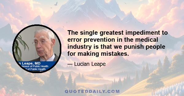 The single greatest impediment to error prevention in the medical industry is that we punish people for making mistakes.