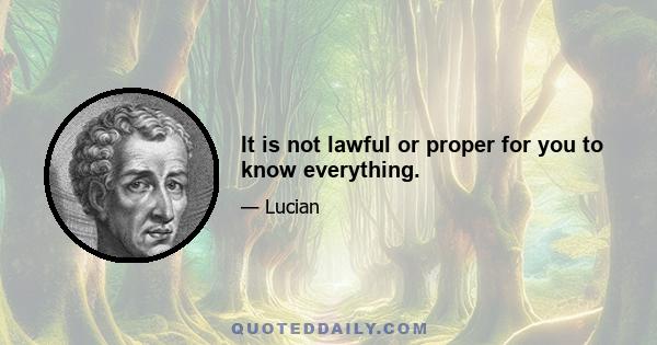 It is not lawful or proper for you to know everything.