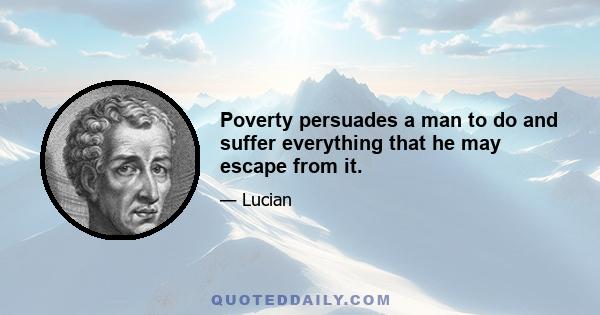 Poverty persuades a man to do and suffer everything that he may escape from it.