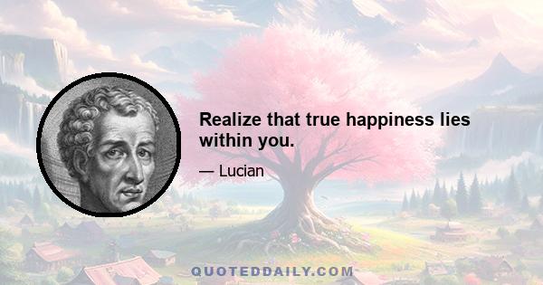 Realize that true happiness lies within you.