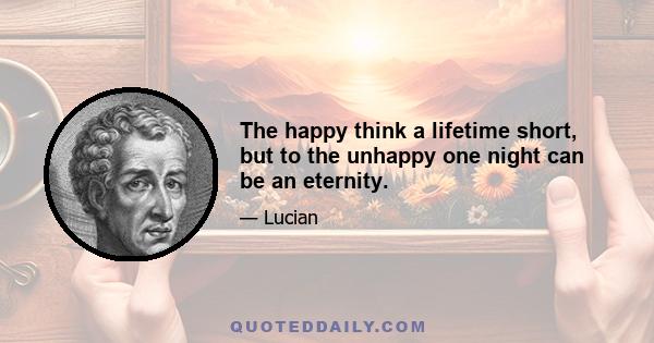 The happy think a lifetime short, but to the unhappy one night can be an eternity.