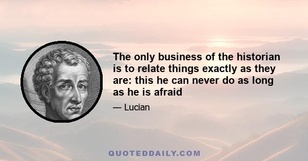 The only business of the historian is to relate things exactly as they are: this he can never do as long as he is afraid