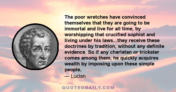 The poor wretches have convinced themselves that they are going to be immortal and live for all time, by worshipping that crucified sophist and living under his laws...they receive these doctrines by tradition, without