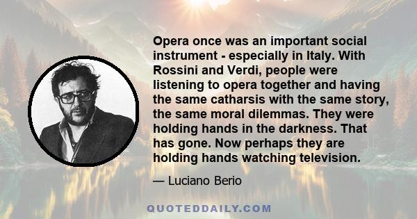 Opera once was an important social instrument - especially in Italy. With Rossini and Verdi, people were listening to opera together and having the same catharsis with the same story, the same moral dilemmas. They were