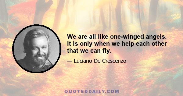 We are all like one-winged angels. It is only when we help each other that we can fly.