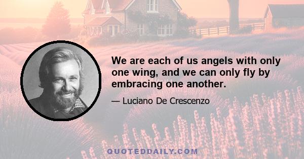 We are each of us angels with only one wing, and we can only fly by embracing one another.