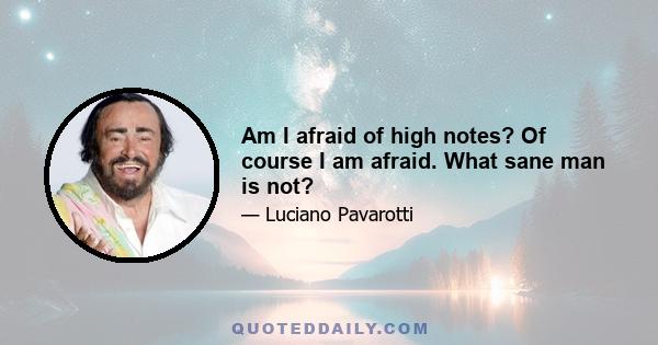 Am I afraid of high notes? Of course I am afraid. What sane man is not?