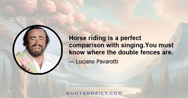 Horse riding is a perfect comparison with singing.You must know where the double fences are.