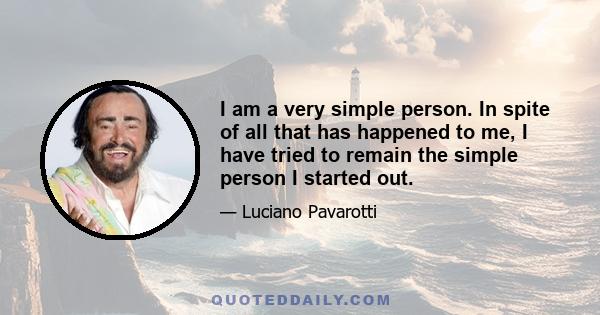 I am a very simple person. In spite of all that has happened to me, I have tried to remain the simple person I started out.