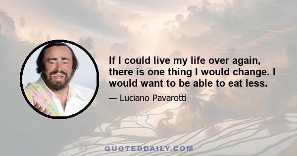 If I could live my life over again, there is one thing I would change. I would want to be able to eat less.