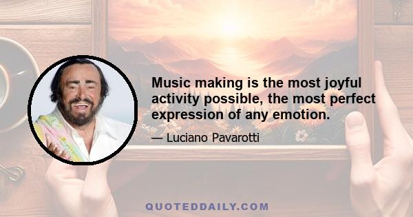 Music making is the most joyful activity possible, the most perfect expression of any emotion.