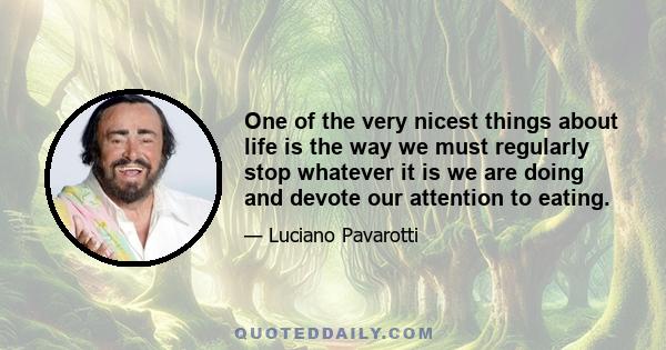 One of the very nicest things about life is the way we must regularly stop whatever it is we are doing and devote our attention to eating.