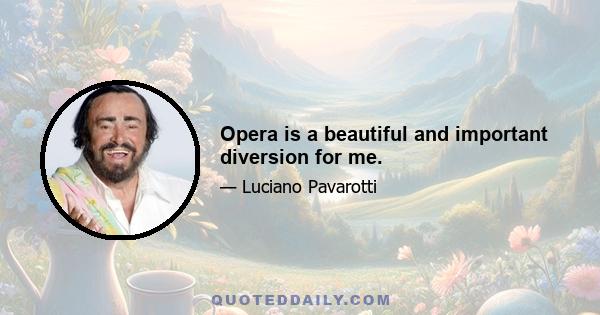 Opera is a beautiful and important diversion for me.