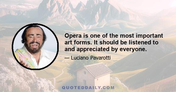 Opera is one of the most important art forms. It should be listened to and appreciated by everyone.