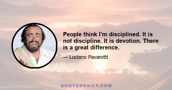 People think I'm disciplined. It is not discipline. It is devotion. There is a great difference.