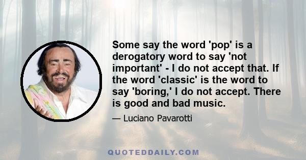 Some say the word 'pop' is a derogatory word to say 'not important' - I do not accept that. If the word 'classic' is the word to say 'boring,' I do not accept. There is good and bad music.