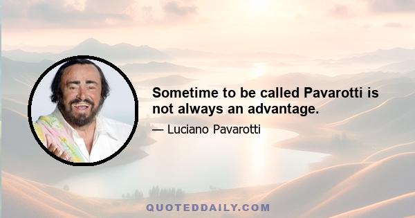 Sometime to be called Pavarotti is not always an advantage.