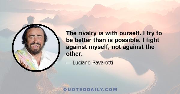 The rivalry is with ourself. I try to be better than is possible. I fight against myself, not against the other.