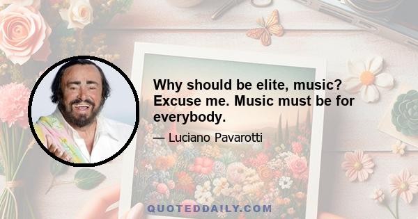 Why should be elite, music? Excuse me. Music must be for everybody.